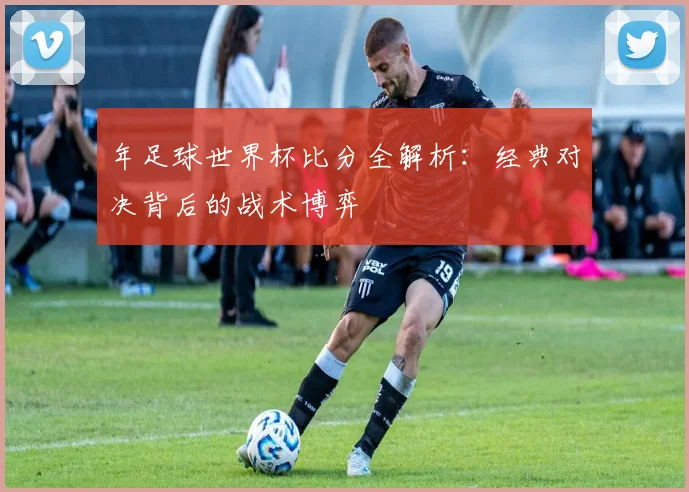 年足球世界杯比分全解析：经典对决背后的战术博弈