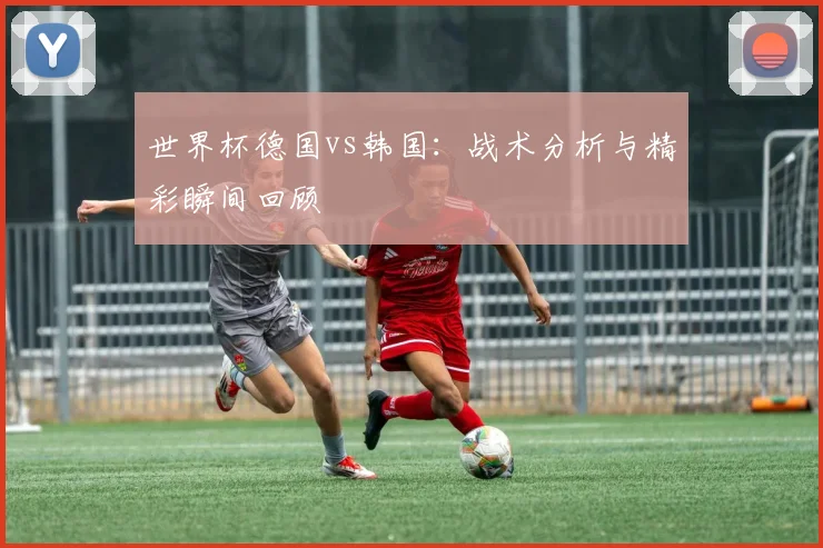 世界杯德国vs韩国：战术分析与精彩瞬间回顾