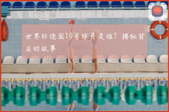 世界杯德国10号球员是谁？揭秘背后的故事