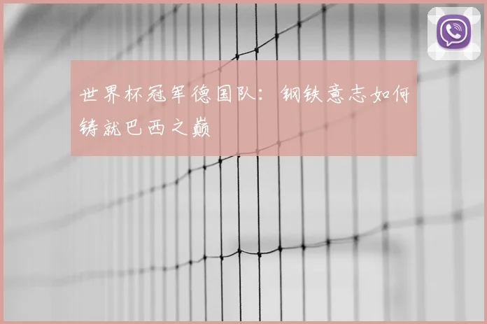 世界杯冠军德国队:钢铁意志如何铸就巴西之巅