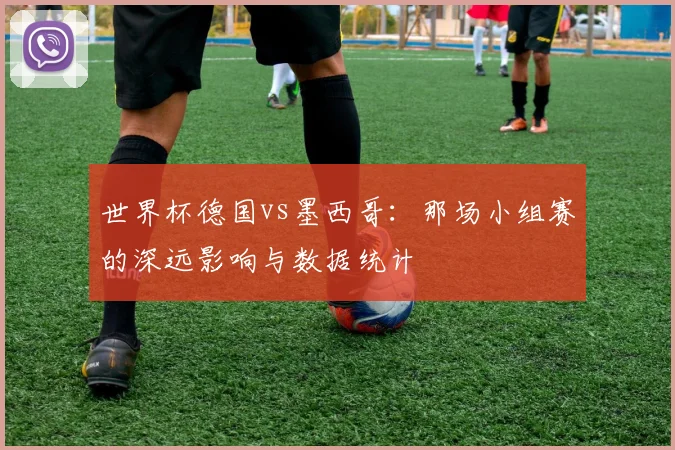 世界杯德国vs墨西哥:那场小组赛的深远影响与数据统计