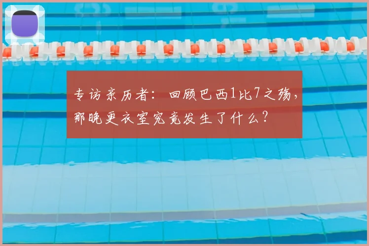 专访亲历者：回顾巴西1比7之殇，那晚更衣室究竟发生了什么？