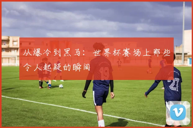 从爆冷到黑马：世界杯赛场上那些令人起疑的瞬间