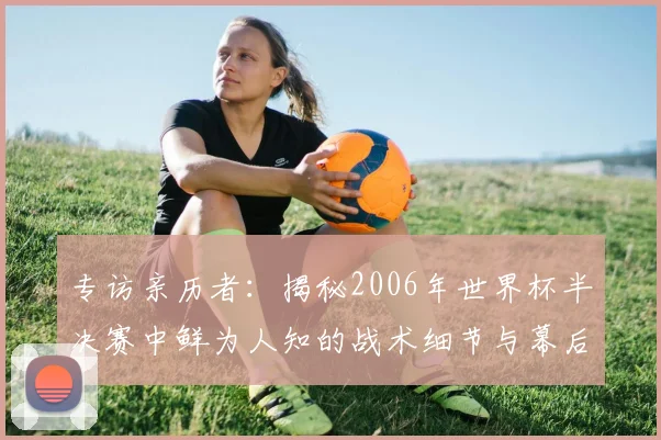 专访亲历者：揭秘2006年世界杯半决赛中鲜为人知的战术细节与幕后故事