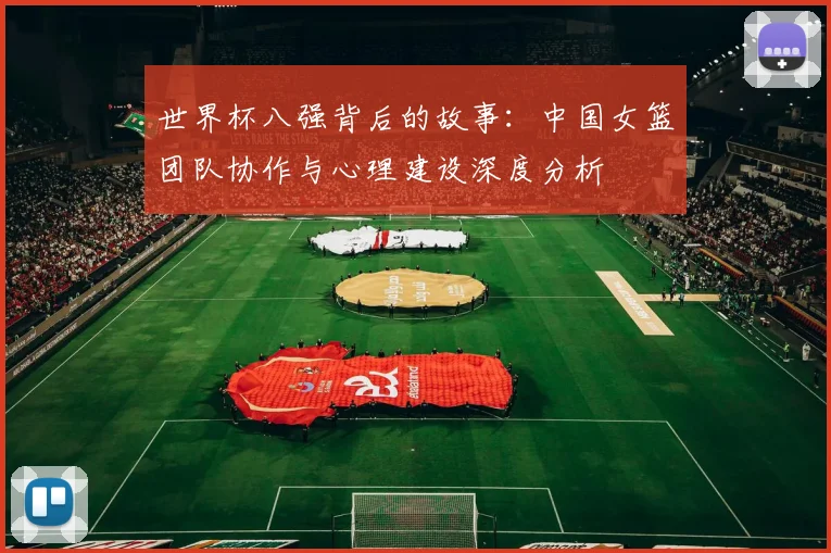 世界杯八强背后的故事：中国女篮团队协作与心理建设深度分析