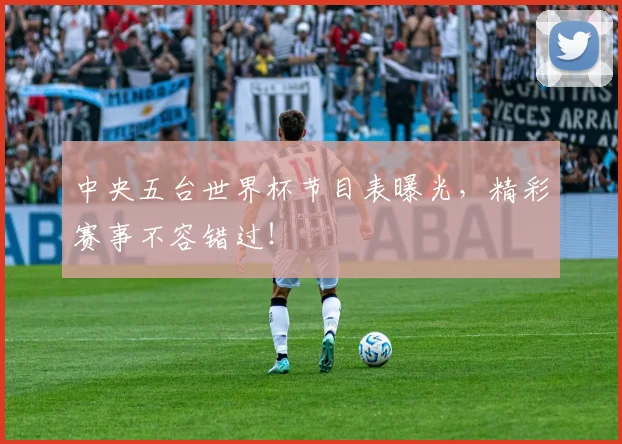 中央五台世界杯节目表曝光,精彩赛事不容错过!