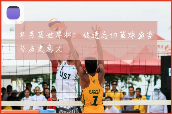 年男篮世界杯：被遗忘的篮球盛宴与历史意义