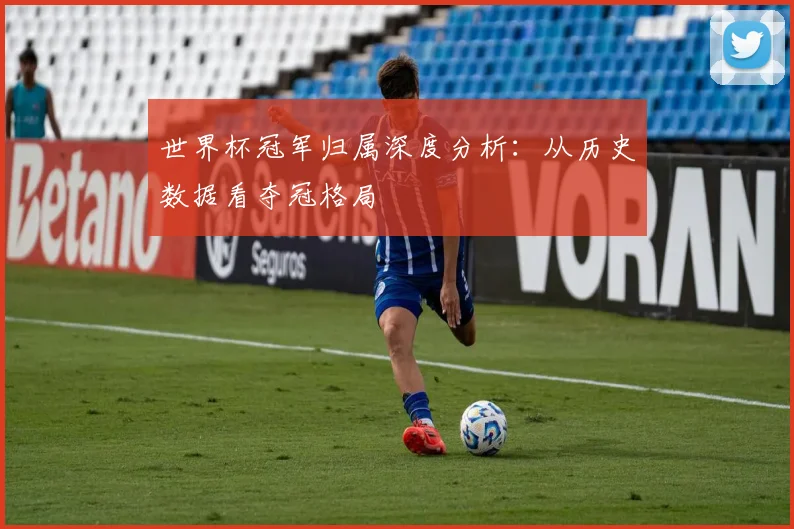 世界杯冠军归属深度分析:从历史数据看夺冠格局