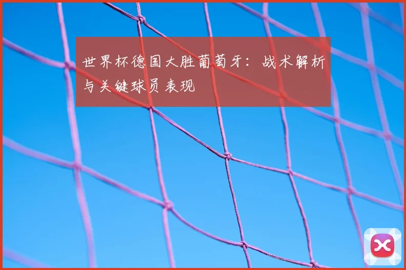 世界杯德国大胜葡萄牙:战术解析与关键球员表现