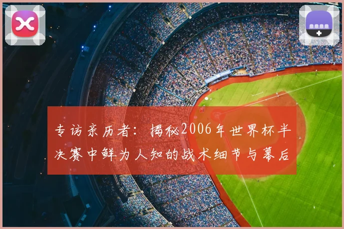专访亲历者：揭秘2006年世界杯半决赛中鲜为人知的战术细节与幕后故事
