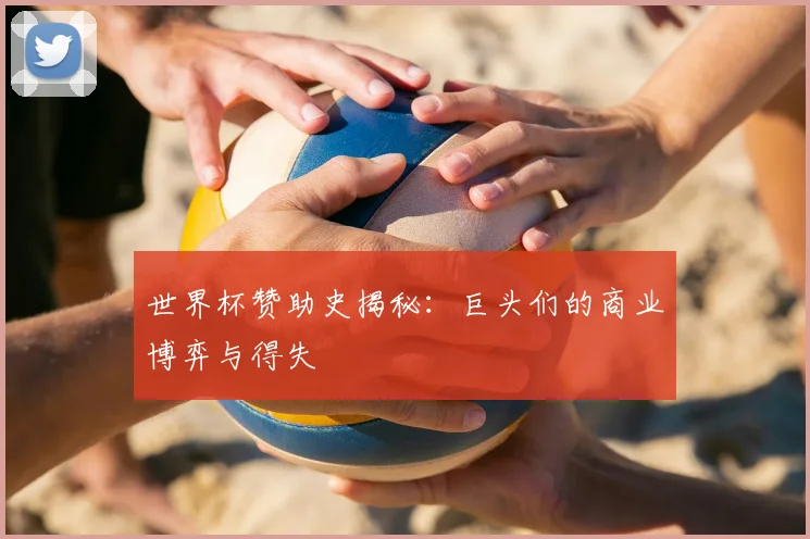 世界杯赞助史揭秘:巨头们的商业博弈与得失
