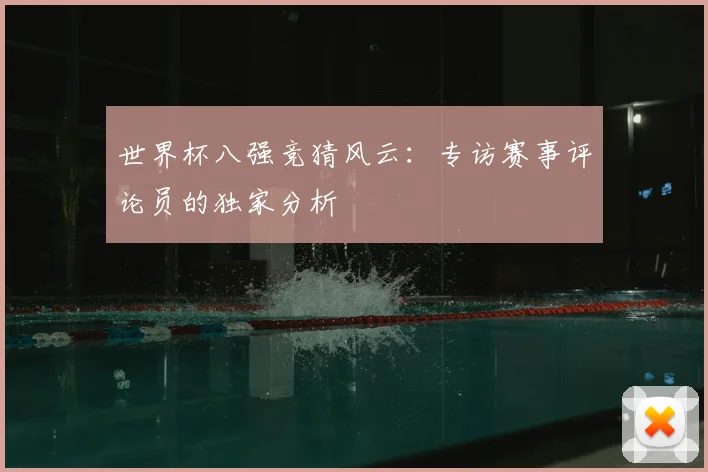 世界杯八强竞猜风云:专访赛事评论员的独家分析