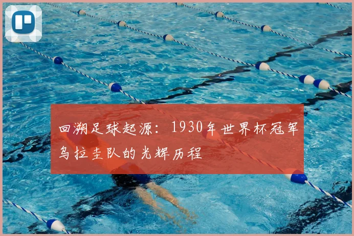 回溯足球起源：1930年世界杯冠军乌拉圭队的光辉历程