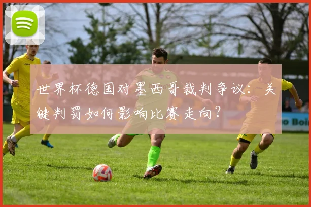世界杯德国对墨西哥裁判争议：关键判罚如何影响比赛走向？