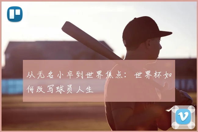 从无名小卒到世界焦点:世界杯如何改写球员人生