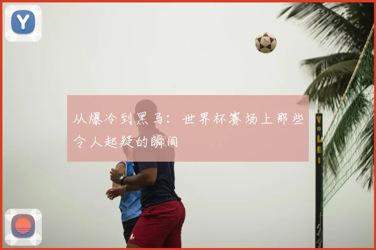 从爆冷到黑马：世界杯赛场上那些令人起疑的瞬间