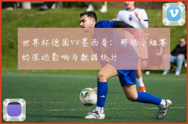 世界杯德国vs墨西哥:那场小组赛的深远影响与数据统计