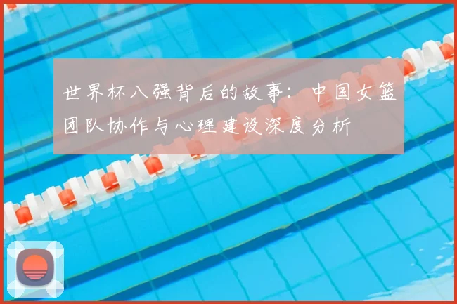 世界杯八强背后的故事：中国女篮团队协作与心理建设深度分析