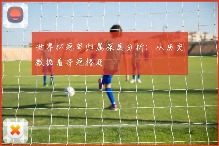 世界杯冠军归属深度分析:从历史数据看夺冠格局