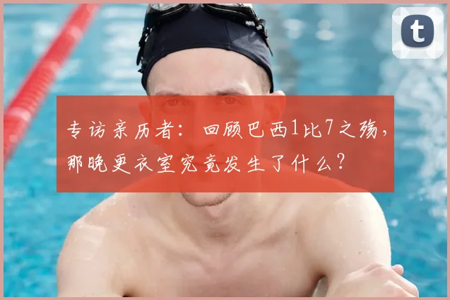 专访亲历者：回顾巴西1比7之殇，那晚更衣室究竟发生了什么？