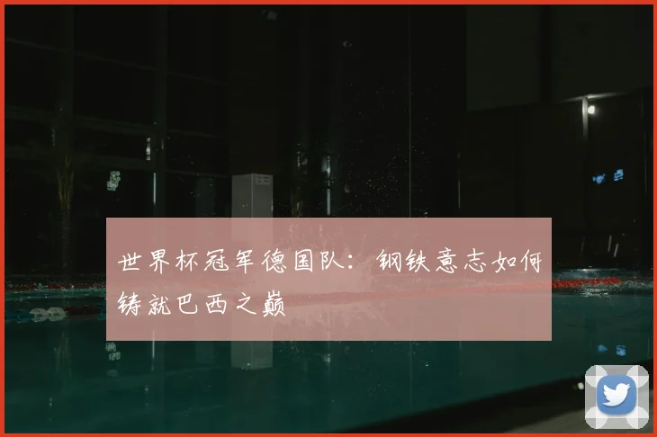 世界杯冠军德国队:钢铁意志如何铸就巴西之巅