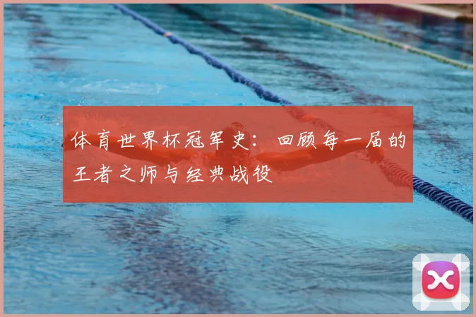 体育世界杯冠军史：回顾每一届的王者之师与经典战役