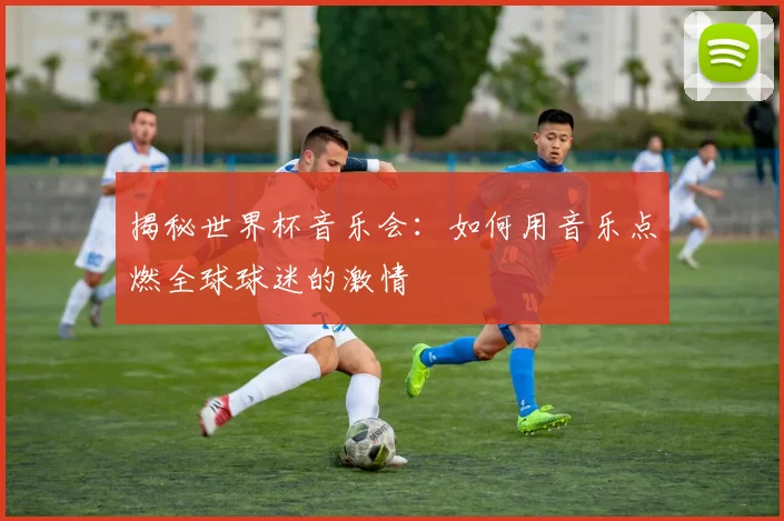 揭秘世界杯音乐会:如何用音乐点燃全球球迷的激情