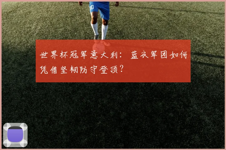 世界杯冠军意大利:蓝衣军团如何凭借坚韧防守登顶?