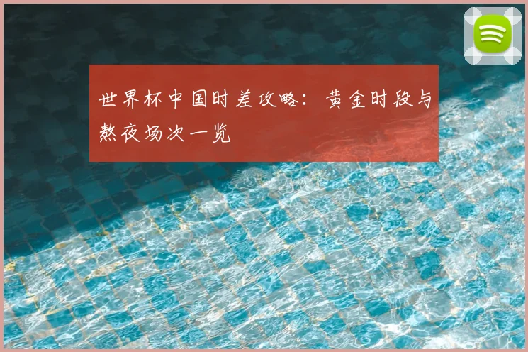 世界杯中国时差攻略:黄金时段与熬夜场次一览