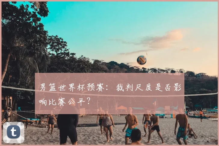 男篮世界杯预赛:裁判尺度是否影响比赛公平?