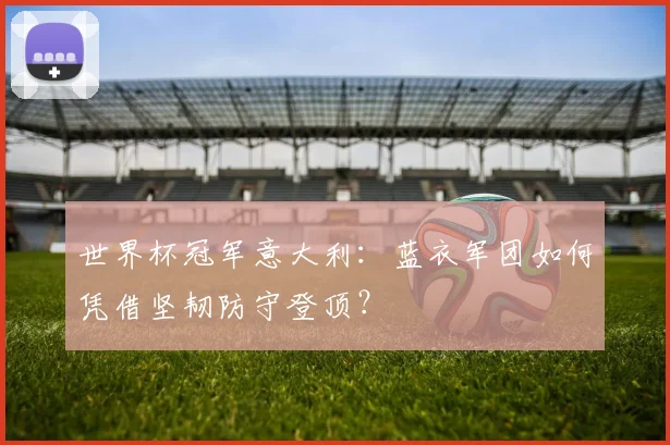 世界杯冠军意大利:蓝衣军团如何凭借坚韧防守登顶?
