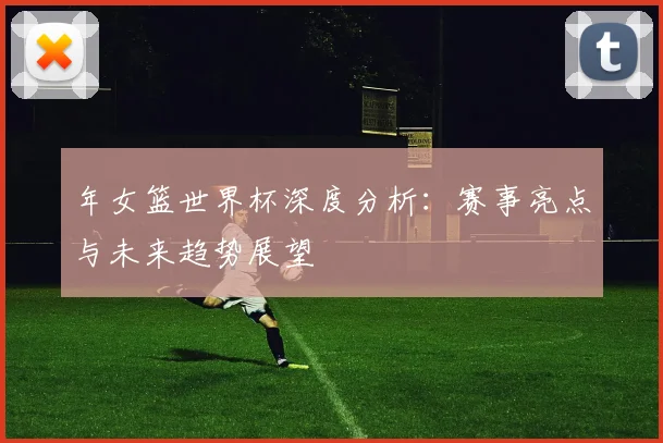 年女篮世界杯深度分析：赛事亮点与未来趋势展望